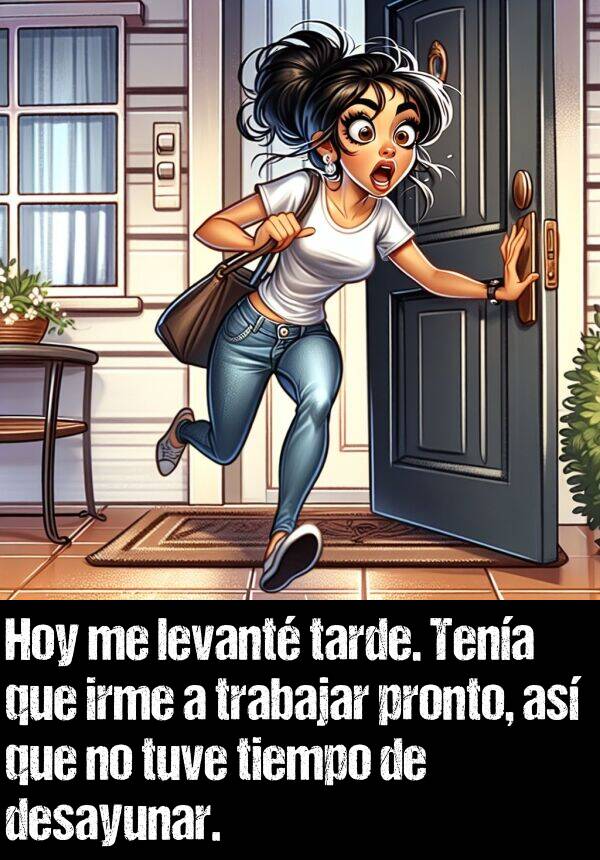 pronto: Hoy me levant tarde. Tena que irme a trabajar pronto, as que no tuve tiempo de desayunar.