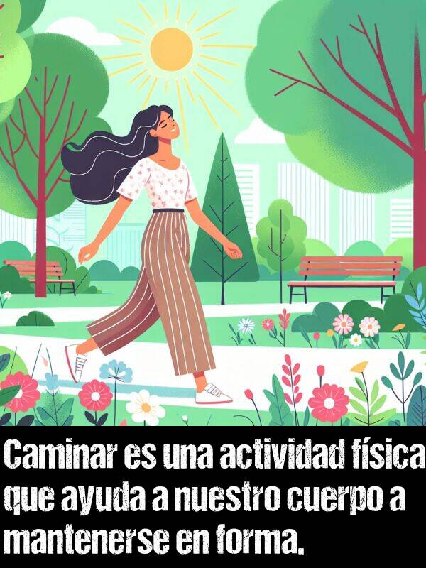 forma: Caminar es una actividad fsica que ayuda a nuestro cuerpo a mantenerse en forma.