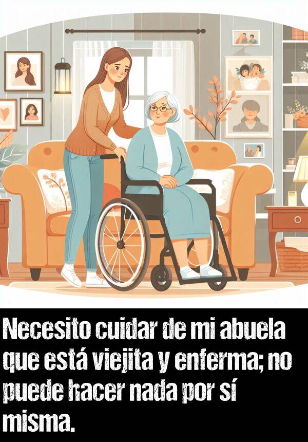 cuidar: Necesito cuidar de mi abuela que est viejita y enferma; no puede hacer nada por s misma.