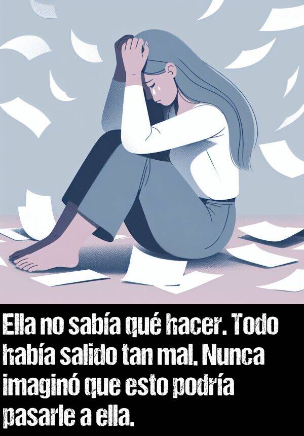 podra: Ella no saba qu hacer. Todo haba salido tan mal. Nunca imagin que esto podra pasarle a ella.