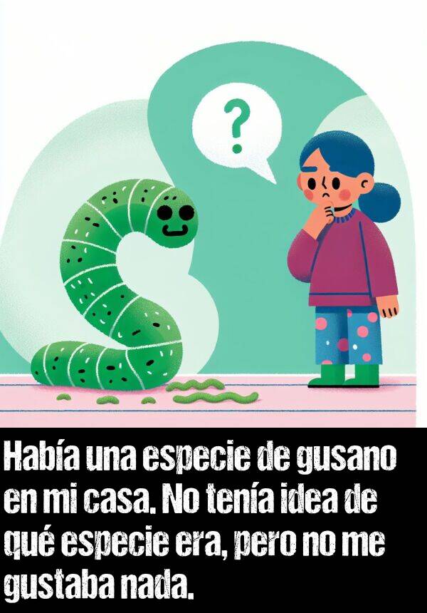 idea: Haba una especie de gusano en mi casa. No tena idea de qu especie era, pero no me gustaba nada.