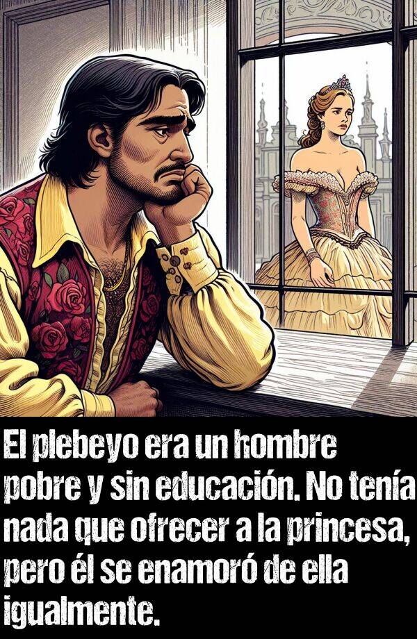 igualmente: El plebeyo era un hombre pobre y sin educacin. No tena nada que ofrecer a la princesa, pero l se enamor de ella igualmente.