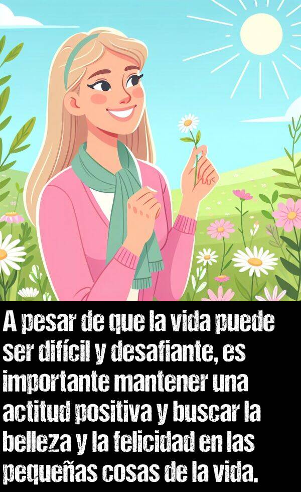 positiva: A pesar de que la vida puede ser difcil y desafiante, es importante mantener una actitud positiva y buscar la belleza y la felicidad en las pequeas cosas de la vida.