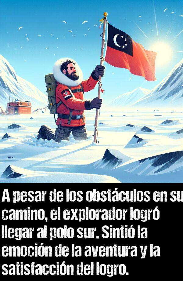 obstculos: A pesar de los obstculos en su camino, el explorador logr llegar al polo sur. Sinti la emocin de la aventura y la satisfaccin del logro.