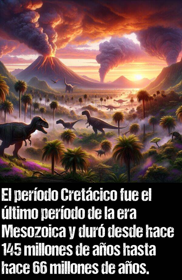 era: El perodo Cretcico fue el ltimo perodo de la era Mesozoica y dur desde hace 145 millones de aos hasta hace 66 millones de aos.