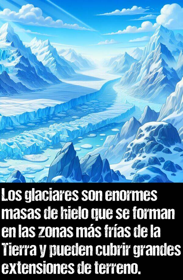 enormes: Los glaciares son enormes masas de hielo que se forman en las zonas ms fras de la Tierra y pueden cubrir grandes extensiones de terreno.
