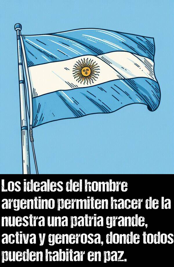 activa: Los ideales del hombre argentino permiten hacer de la nuestra una patria grande, activa y generosa, donde todos pueden habitar en paz.